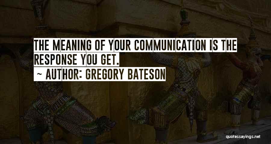 Gregory Bateson Quotes: The Meaning Of Your Communication Is The Response You Get.