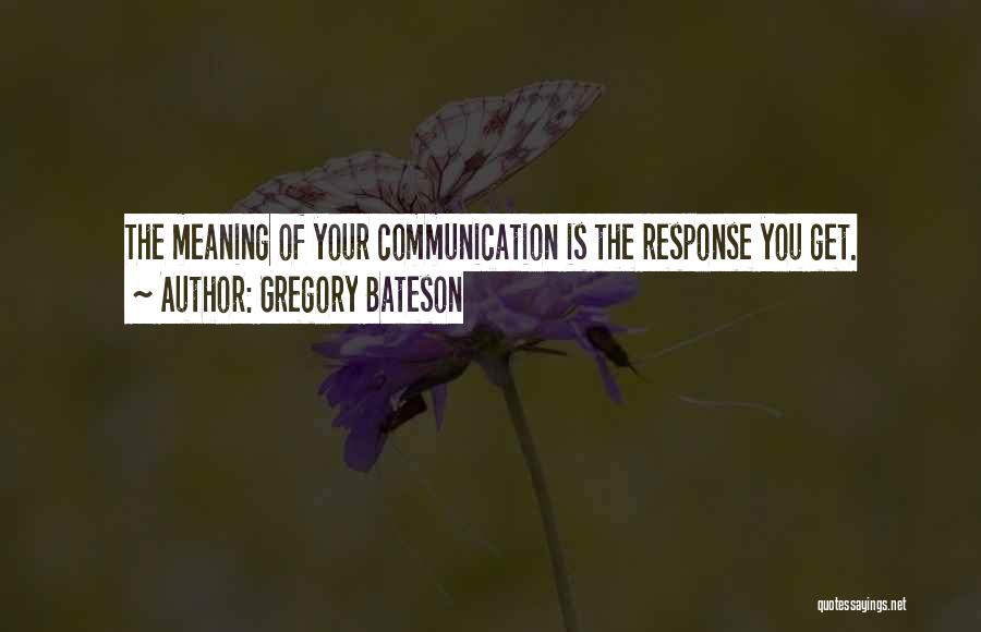 Gregory Bateson Quotes: The Meaning Of Your Communication Is The Response You Get.