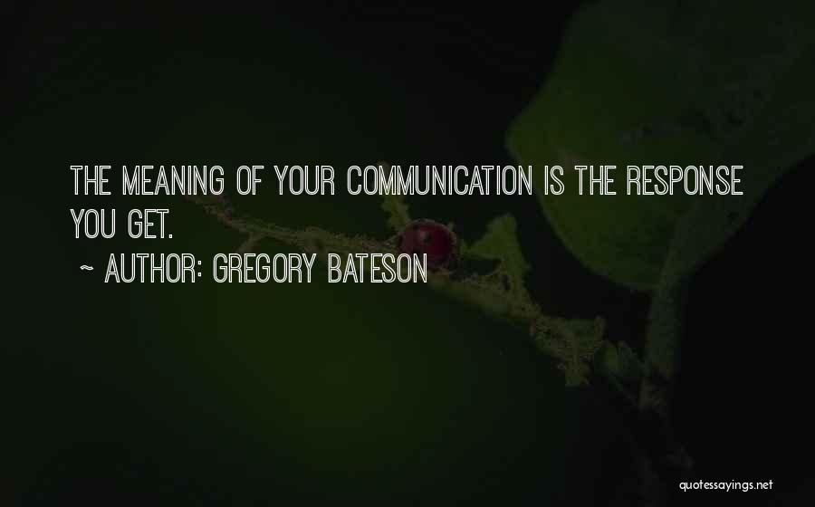 Gregory Bateson Quotes: The Meaning Of Your Communication Is The Response You Get.