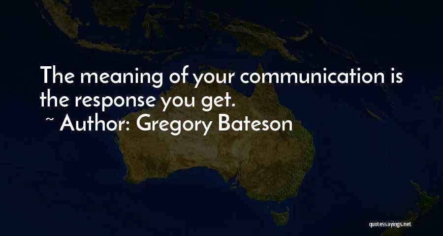 Gregory Bateson Quotes: The Meaning Of Your Communication Is The Response You Get.