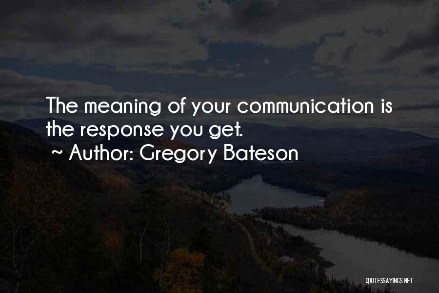 Gregory Bateson Quotes: The Meaning Of Your Communication Is The Response You Get.