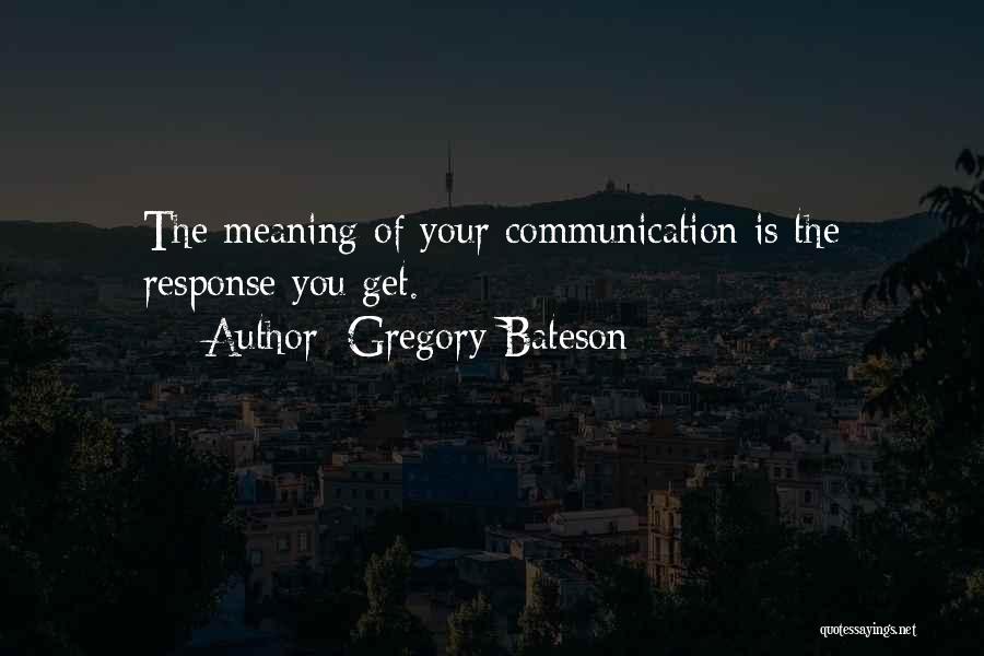 Gregory Bateson Quotes: The Meaning Of Your Communication Is The Response You Get.