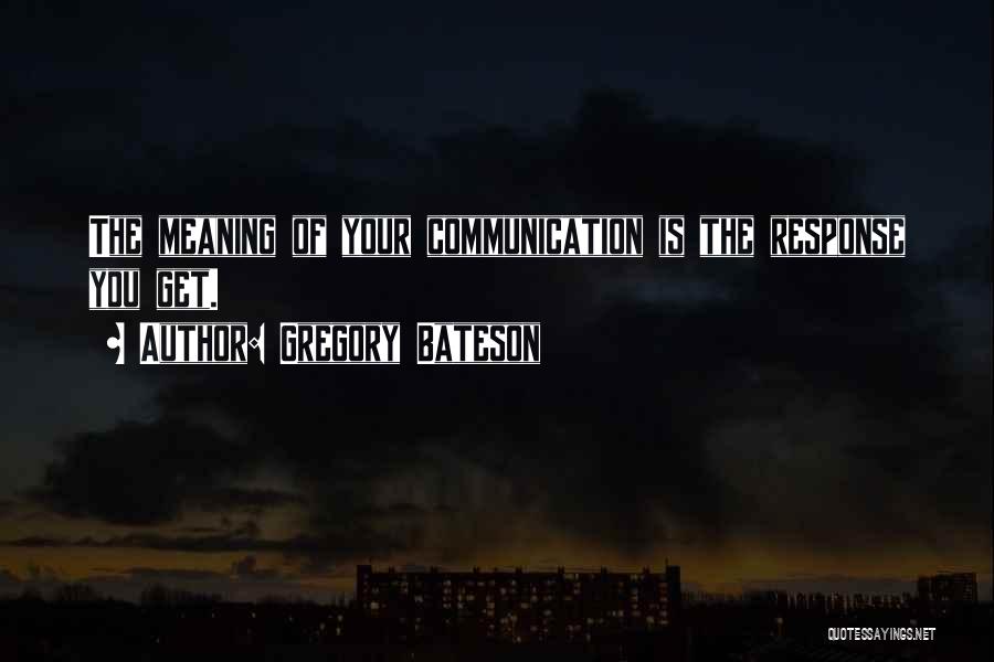 Gregory Bateson Quotes: The Meaning Of Your Communication Is The Response You Get.