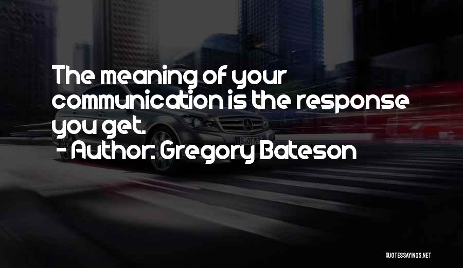 Gregory Bateson Quotes: The Meaning Of Your Communication Is The Response You Get.
