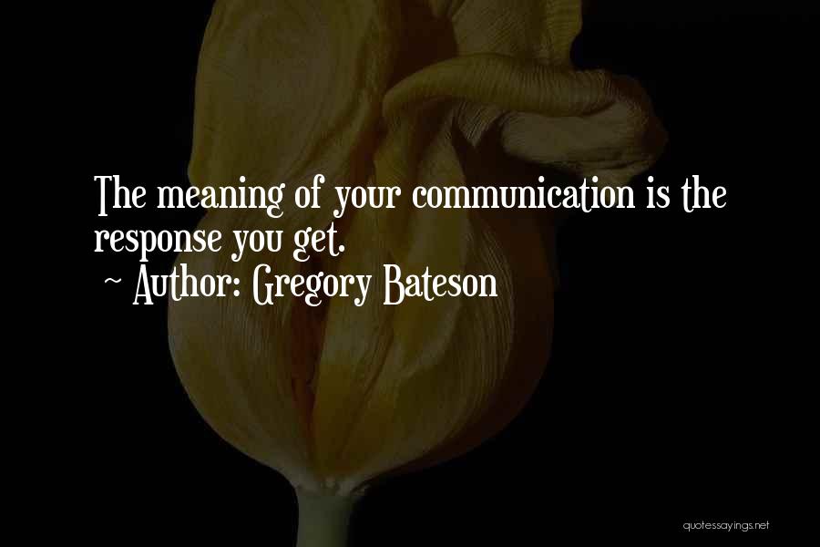 Gregory Bateson Quotes: The Meaning Of Your Communication Is The Response You Get.