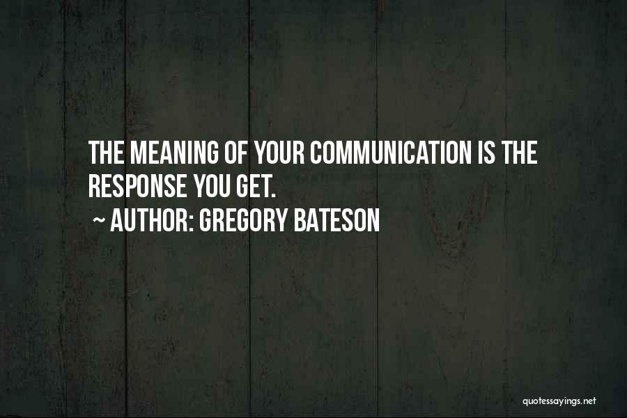 Gregory Bateson Quotes: The Meaning Of Your Communication Is The Response You Get.