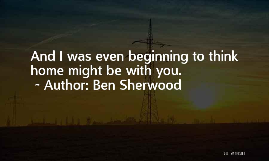 Ben Sherwood Quotes: And I Was Even Beginning To Think Home Might Be With You.