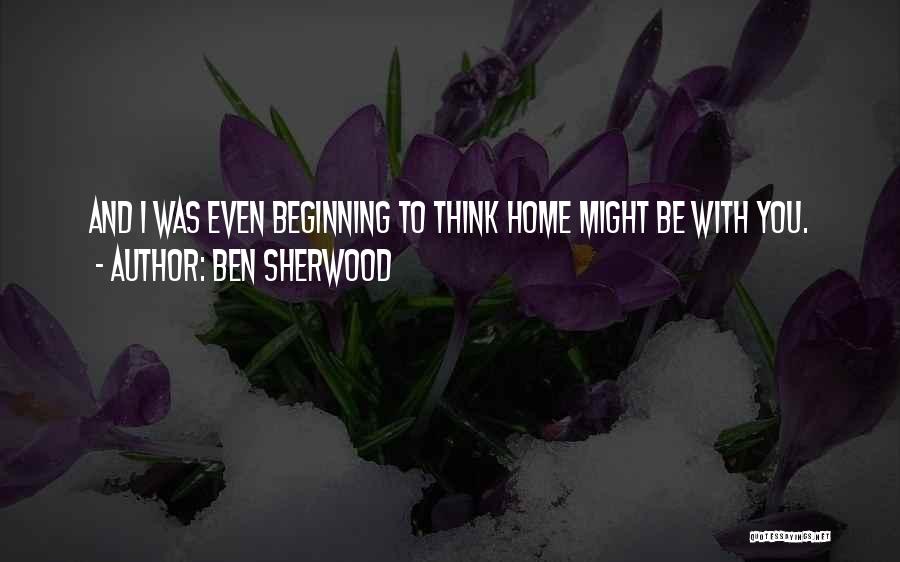 Ben Sherwood Quotes: And I Was Even Beginning To Think Home Might Be With You.