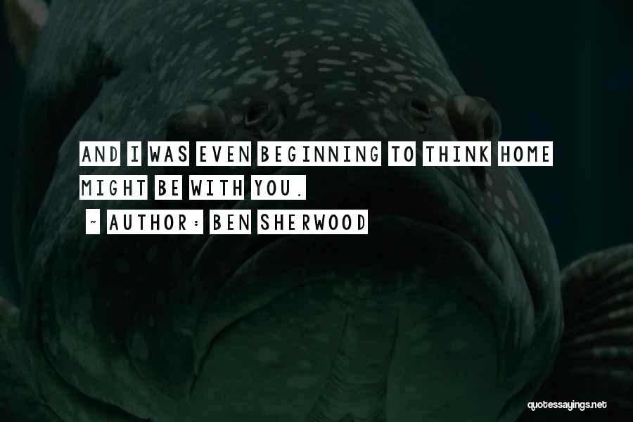 Ben Sherwood Quotes: And I Was Even Beginning To Think Home Might Be With You.