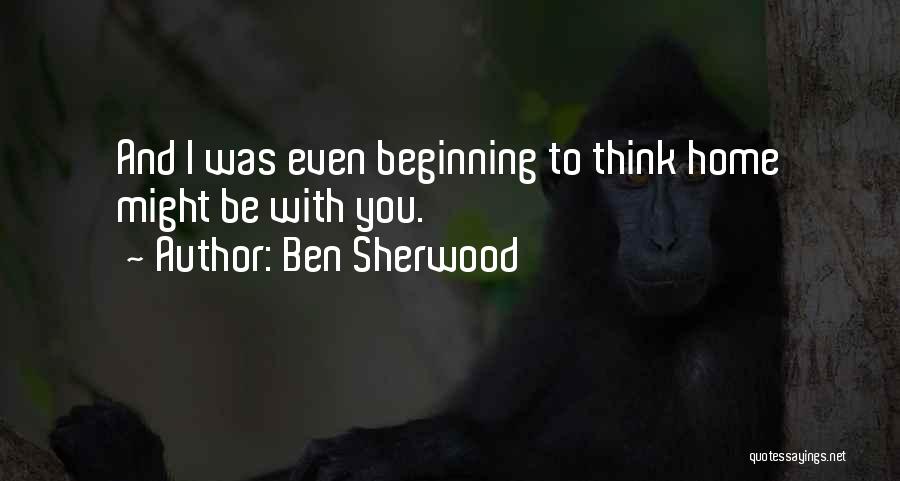 Ben Sherwood Quotes: And I Was Even Beginning To Think Home Might Be With You.