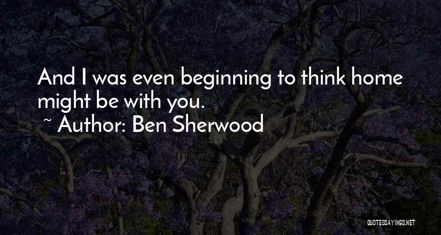 Ben Sherwood Quotes: And I Was Even Beginning To Think Home Might Be With You.
