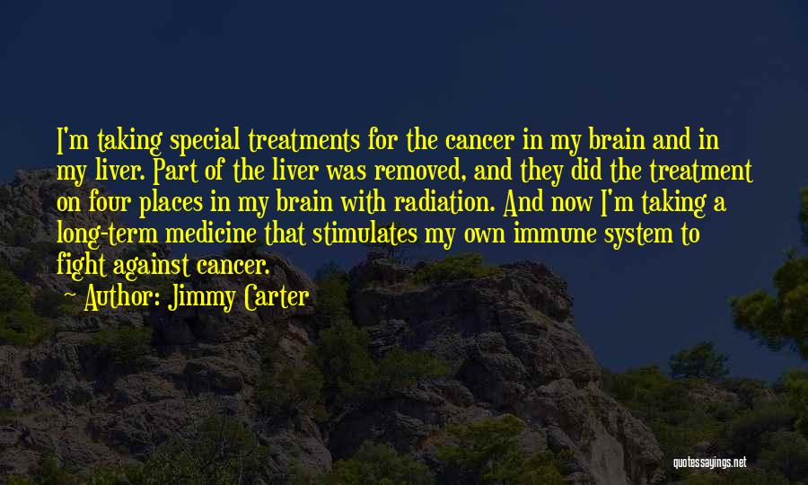 Jimmy Carter Quotes: I'm Taking Special Treatments For The Cancer In My Brain And In My Liver. Part Of The Liver Was Removed,