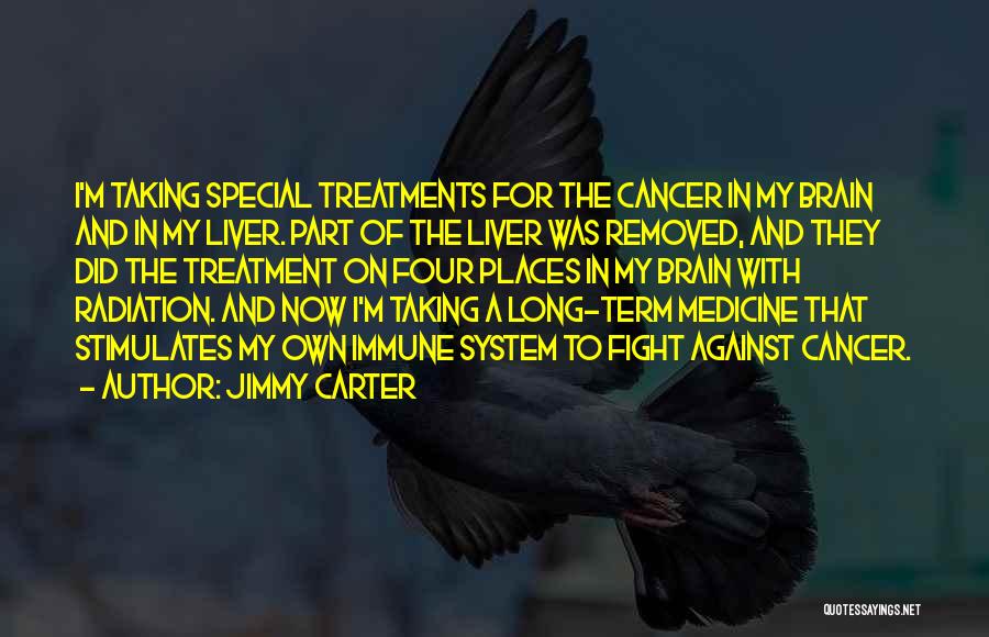 Jimmy Carter Quotes: I'm Taking Special Treatments For The Cancer In My Brain And In My Liver. Part Of The Liver Was Removed,