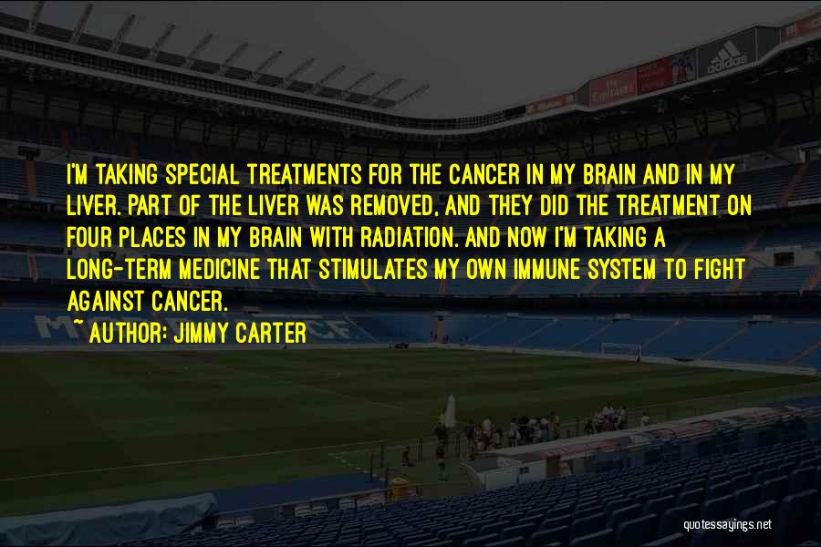 Jimmy Carter Quotes: I'm Taking Special Treatments For The Cancer In My Brain And In My Liver. Part Of The Liver Was Removed,