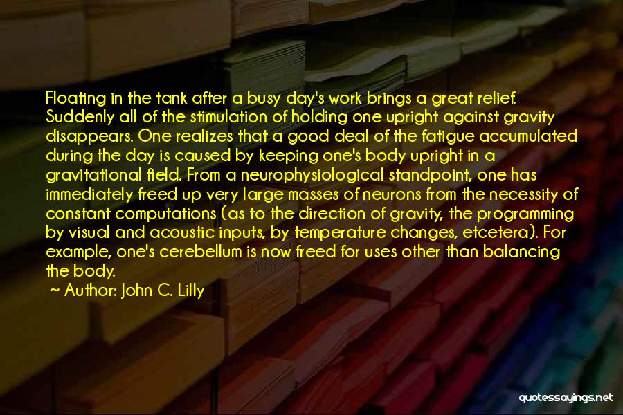 John C. Lilly Quotes: Floating In The Tank After A Busy Day's Work Brings A Great Relief. Suddenly All Of The Stimulation Of Holding