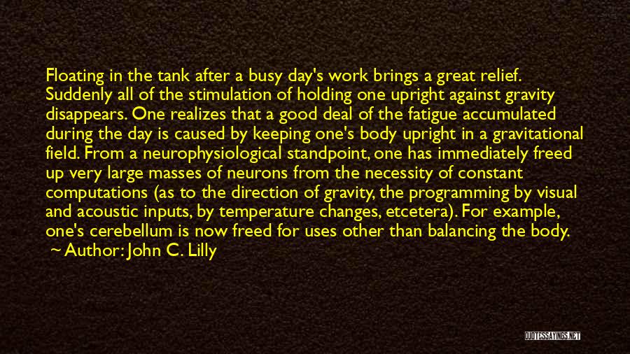 John C. Lilly Quotes: Floating In The Tank After A Busy Day's Work Brings A Great Relief. Suddenly All Of The Stimulation Of Holding