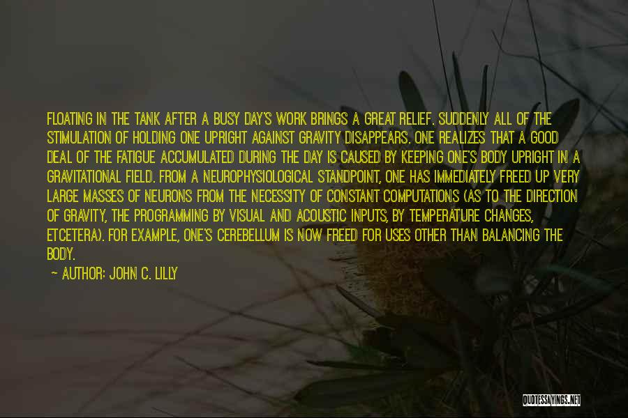 John C. Lilly Quotes: Floating In The Tank After A Busy Day's Work Brings A Great Relief. Suddenly All Of The Stimulation Of Holding