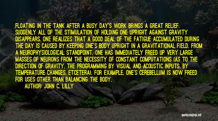 John C. Lilly Quotes: Floating In The Tank After A Busy Day's Work Brings A Great Relief. Suddenly All Of The Stimulation Of Holding