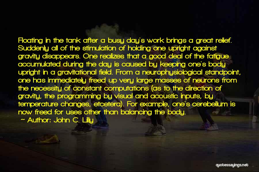 John C. Lilly Quotes: Floating In The Tank After A Busy Day's Work Brings A Great Relief. Suddenly All Of The Stimulation Of Holding