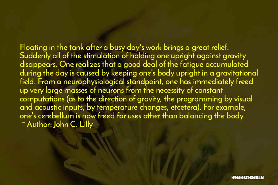 John C. Lilly Quotes: Floating In The Tank After A Busy Day's Work Brings A Great Relief. Suddenly All Of The Stimulation Of Holding