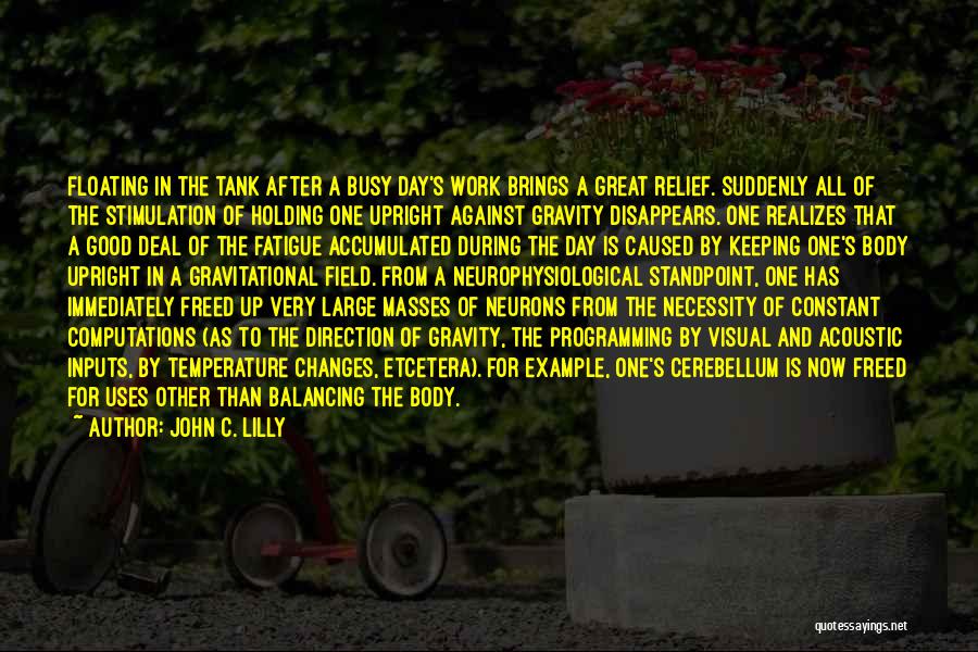 John C. Lilly Quotes: Floating In The Tank After A Busy Day's Work Brings A Great Relief. Suddenly All Of The Stimulation Of Holding