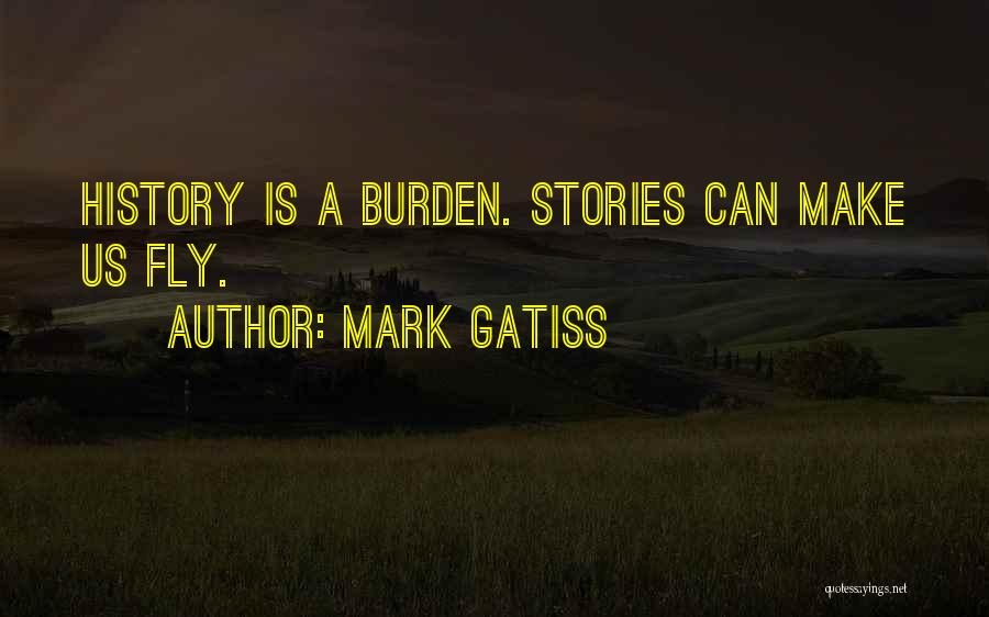 Mark Gatiss Quotes: History Is A Burden. Stories Can Make Us Fly.