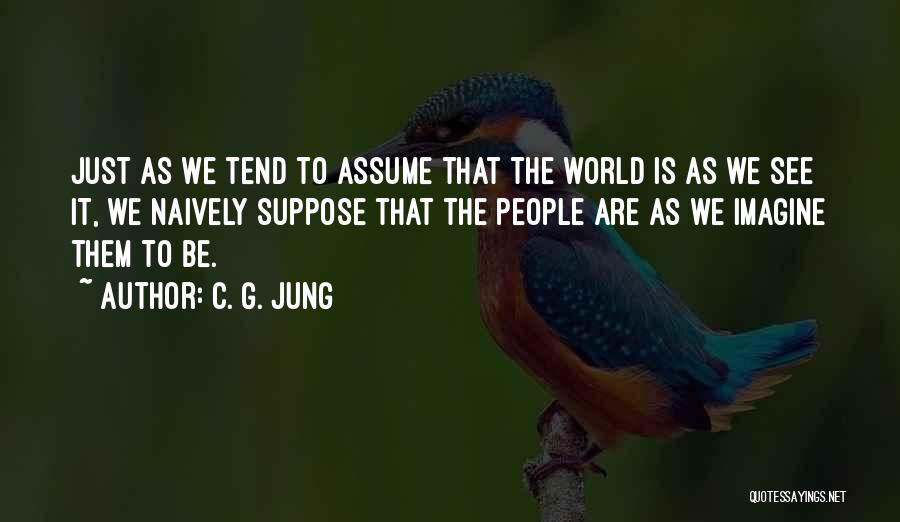 C. G. Jung Quotes: Just As We Tend To Assume That The World Is As We See It, We Naively Suppose That The People
