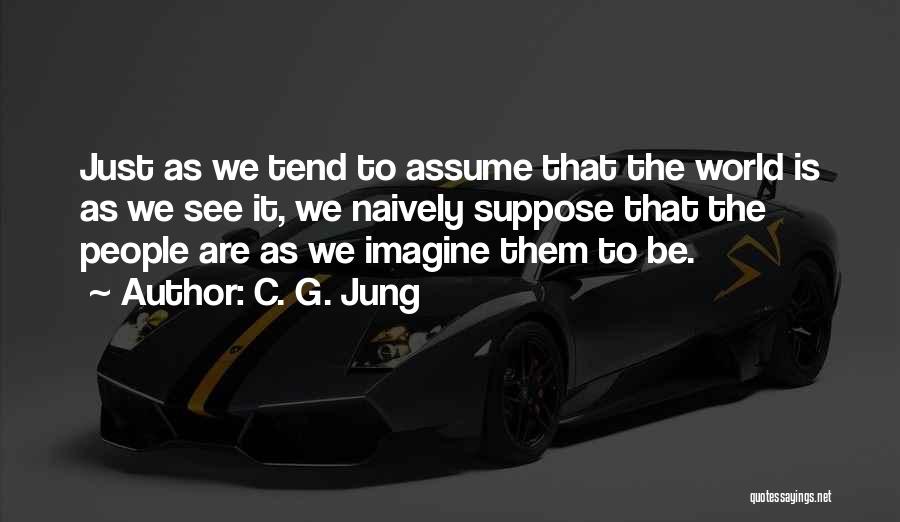 C. G. Jung Quotes: Just As We Tend To Assume That The World Is As We See It, We Naively Suppose That The People