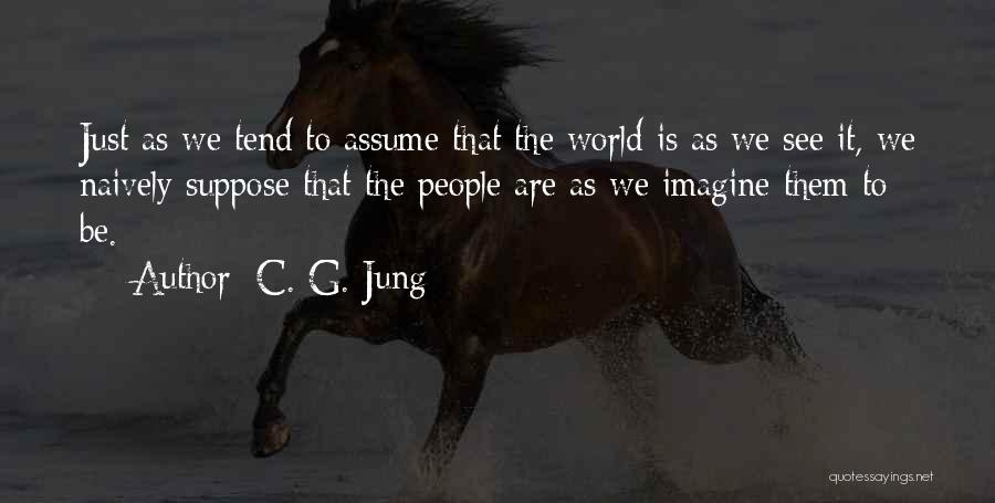C. G. Jung Quotes: Just As We Tend To Assume That The World Is As We See It, We Naively Suppose That The People