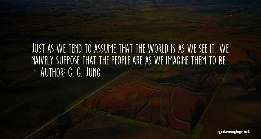 C. G. Jung Quotes: Just As We Tend To Assume That The World Is As We See It, We Naively Suppose That The People