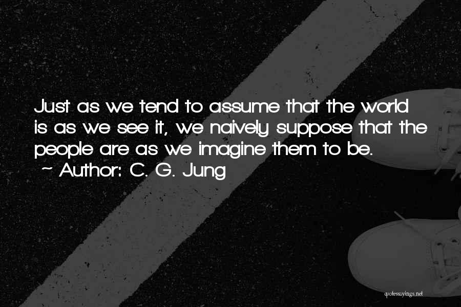 C. G. Jung Quotes: Just As We Tend To Assume That The World Is As We See It, We Naively Suppose That The People