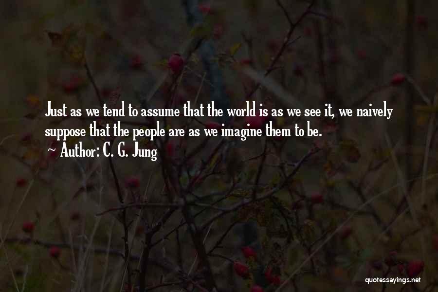 C. G. Jung Quotes: Just As We Tend To Assume That The World Is As We See It, We Naively Suppose That The People