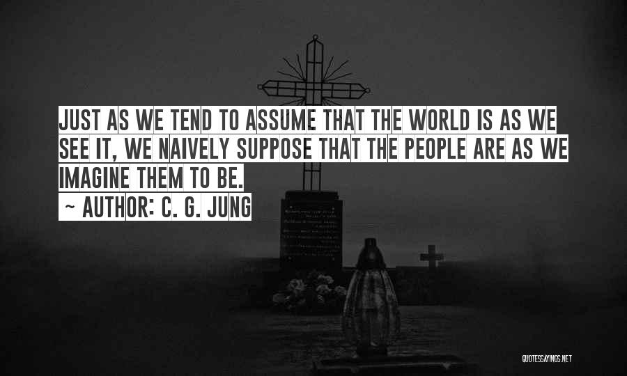 C. G. Jung Quotes: Just As We Tend To Assume That The World Is As We See It, We Naively Suppose That The People