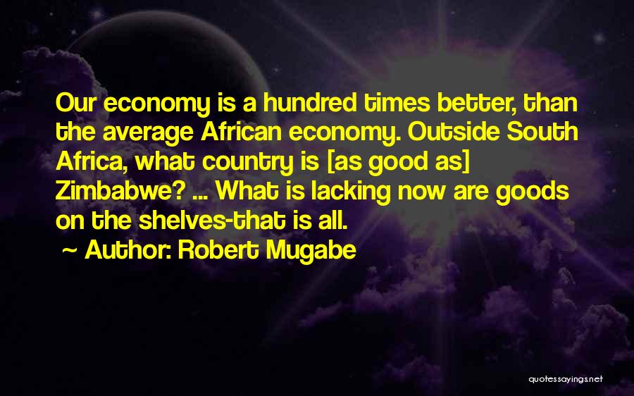 Robert Mugabe Quotes: Our Economy Is A Hundred Times Better, Than The Average African Economy. Outside South Africa, What Country Is [as Good