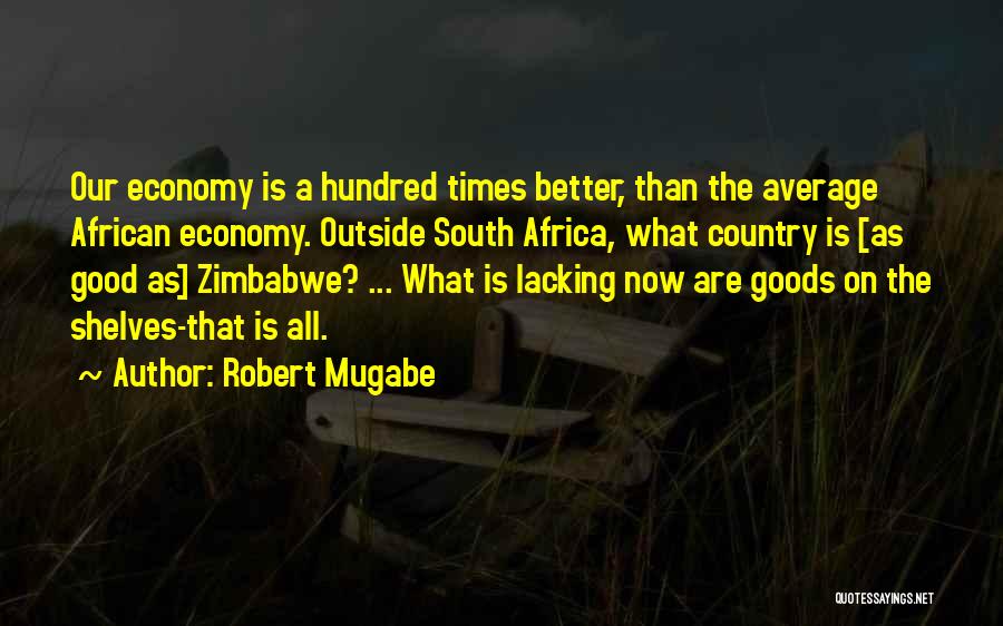 Robert Mugabe Quotes: Our Economy Is A Hundred Times Better, Than The Average African Economy. Outside South Africa, What Country Is [as Good