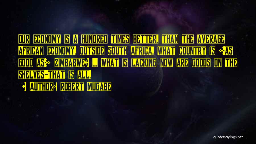 Robert Mugabe Quotes: Our Economy Is A Hundred Times Better, Than The Average African Economy. Outside South Africa, What Country Is [as Good