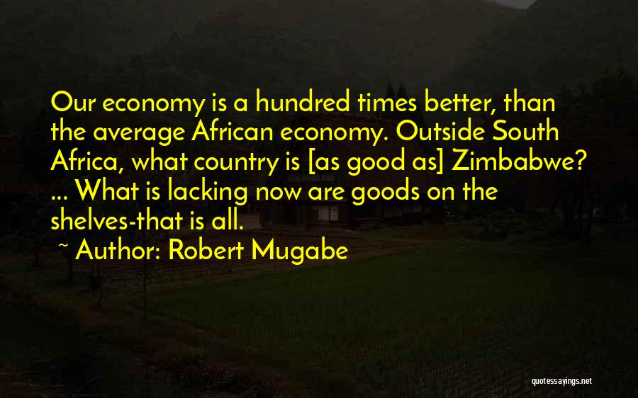 Robert Mugabe Quotes: Our Economy Is A Hundred Times Better, Than The Average African Economy. Outside South Africa, What Country Is [as Good