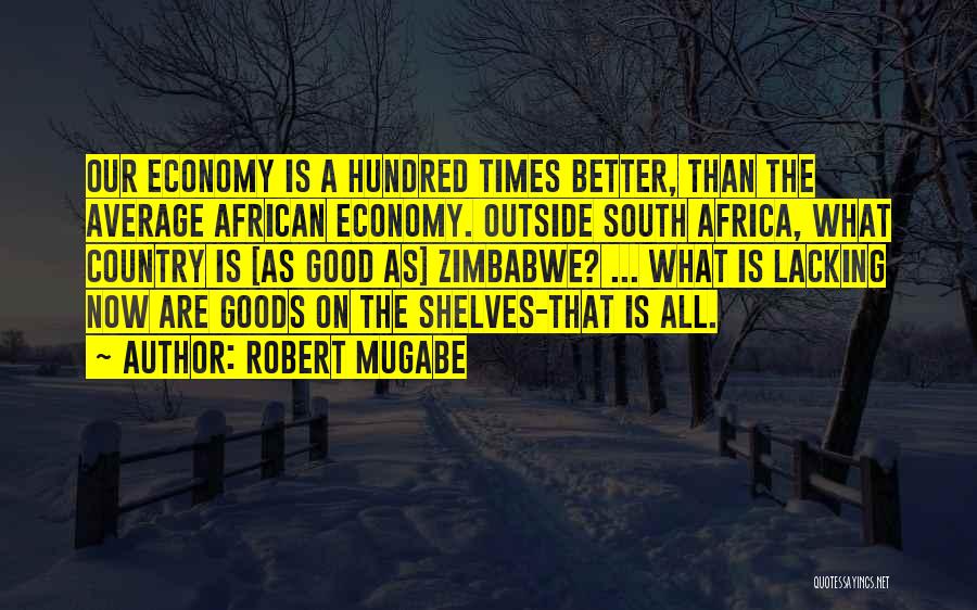 Robert Mugabe Quotes: Our Economy Is A Hundred Times Better, Than The Average African Economy. Outside South Africa, What Country Is [as Good