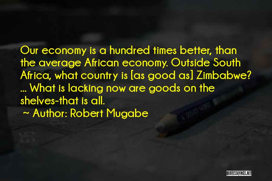 Robert Mugabe Quotes: Our Economy Is A Hundred Times Better, Than The Average African Economy. Outside South Africa, What Country Is [as Good