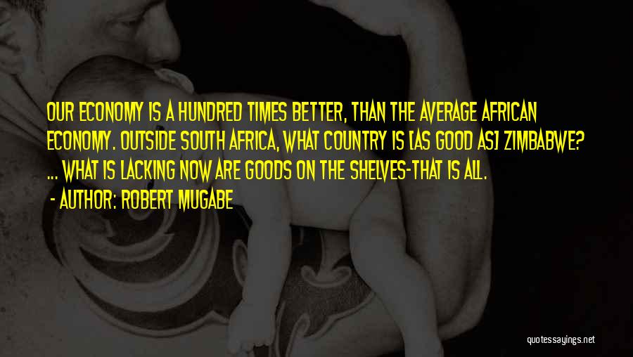 Robert Mugabe Quotes: Our Economy Is A Hundred Times Better, Than The Average African Economy. Outside South Africa, What Country Is [as Good