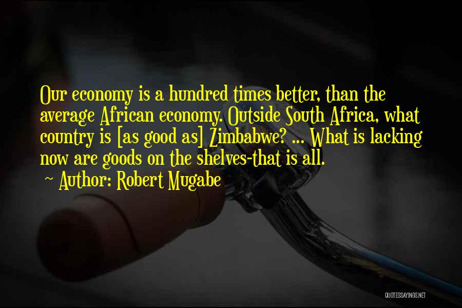 Robert Mugabe Quotes: Our Economy Is A Hundred Times Better, Than The Average African Economy. Outside South Africa, What Country Is [as Good