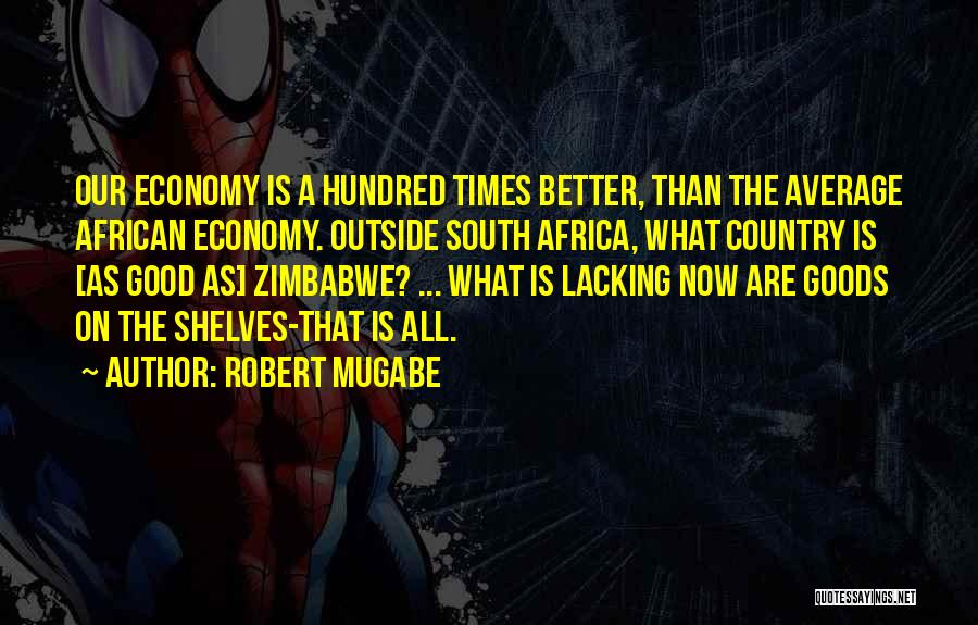 Robert Mugabe Quotes: Our Economy Is A Hundred Times Better, Than The Average African Economy. Outside South Africa, What Country Is [as Good