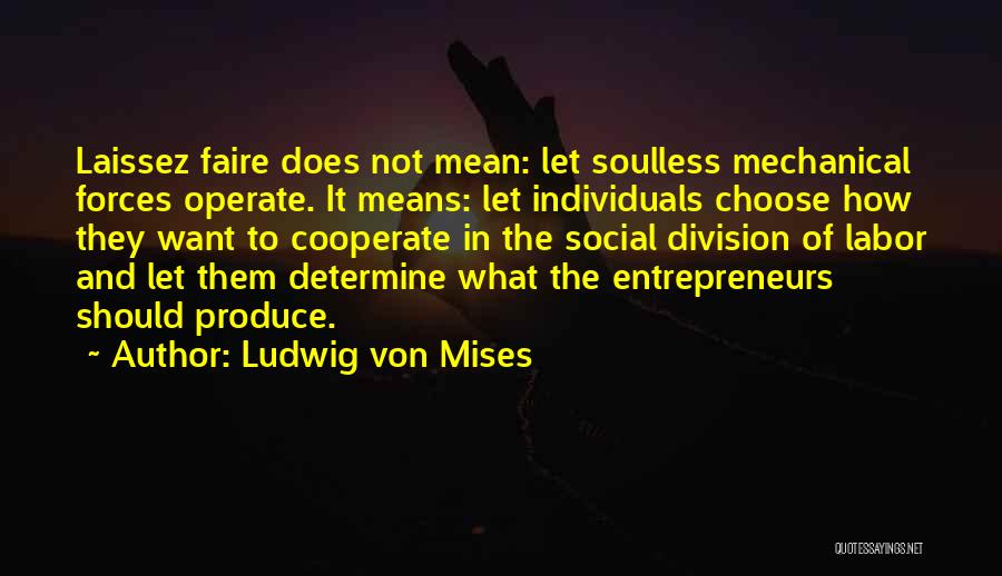 Ludwig Von Mises Quotes: Laissez Faire Does Not Mean: Let Soulless Mechanical Forces Operate. It Means: Let Individuals Choose How They Want To Cooperate
