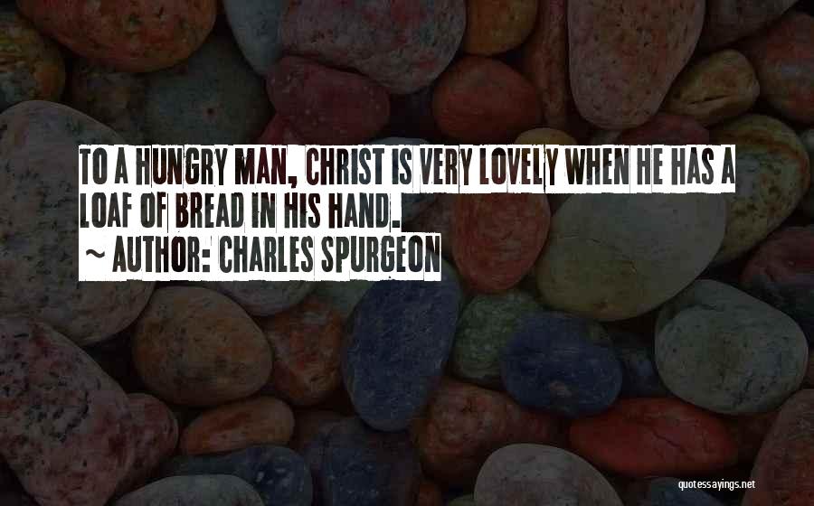 Charles Spurgeon Quotes: To A Hungry Man, Christ Is Very Lovely When He Has A Loaf Of Bread In His Hand.