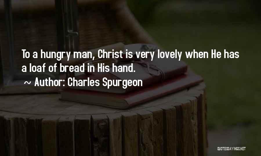 Charles Spurgeon Quotes: To A Hungry Man, Christ Is Very Lovely When He Has A Loaf Of Bread In His Hand.