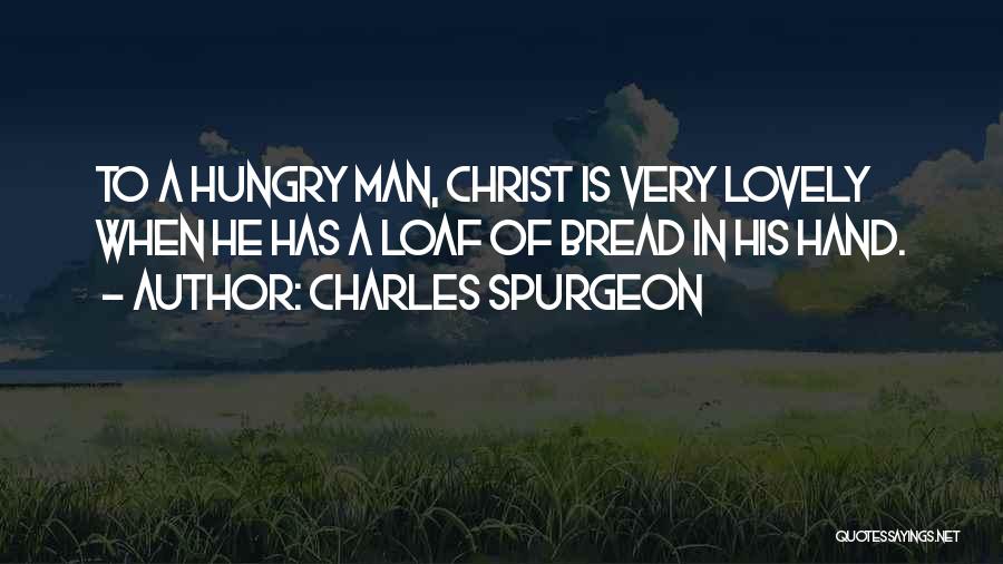 Charles Spurgeon Quotes: To A Hungry Man, Christ Is Very Lovely When He Has A Loaf Of Bread In His Hand.