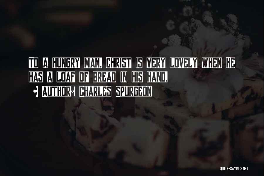 Charles Spurgeon Quotes: To A Hungry Man, Christ Is Very Lovely When He Has A Loaf Of Bread In His Hand.