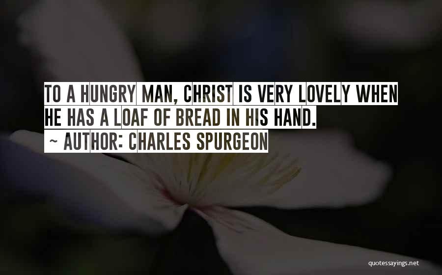 Charles Spurgeon Quotes: To A Hungry Man, Christ Is Very Lovely When He Has A Loaf Of Bread In His Hand.