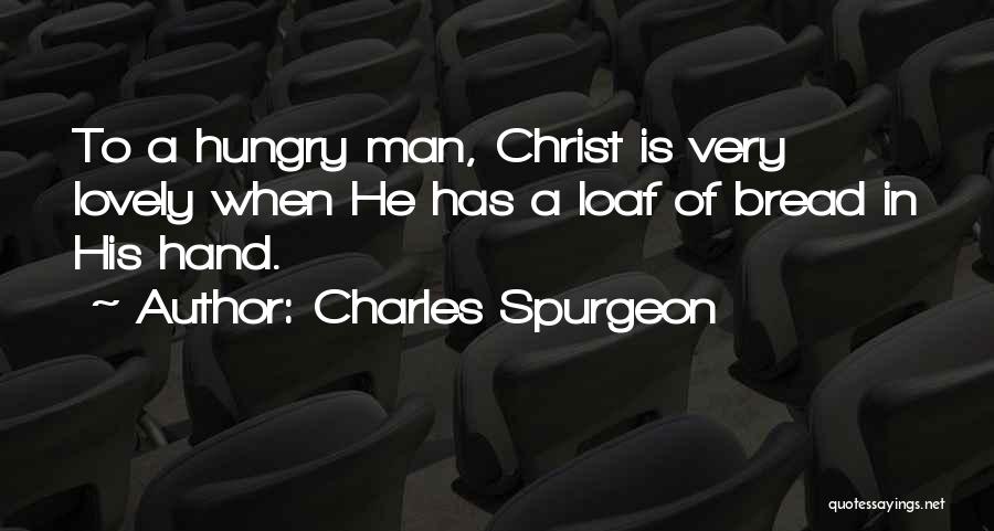 Charles Spurgeon Quotes: To A Hungry Man, Christ Is Very Lovely When He Has A Loaf Of Bread In His Hand.