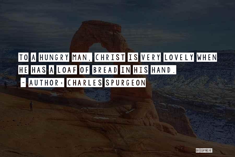 Charles Spurgeon Quotes: To A Hungry Man, Christ Is Very Lovely When He Has A Loaf Of Bread In His Hand.